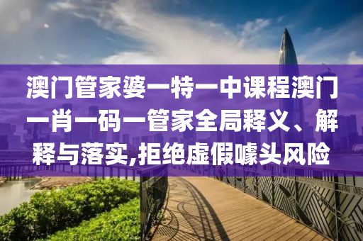 澳门管家婆一特一中课程澳门一肖一码一管家全局释义、解释与落实,拒绝虚假噱头风险