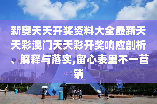 新奥天天开奖资料大全最新天天彩澳门天天彩开奖响应剖析、解释与落实,留心表里不一营销
