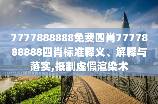 7777888888免费四肖7777888888四肖标准释义、解释与落实,抵制虚假渲染术
