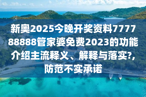 新奥2025今晚开奖资料777788888管家婆免费2023的功能介绍主流释义、解释与落实?,防范不实承诺