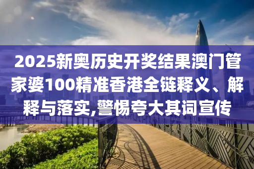 2025新奥历史开奖结果澳门管家婆100精准香港全链释义、解释与落实,警惕夸大其词宣传