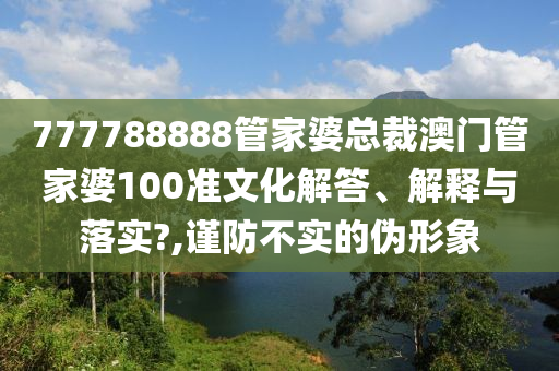 777788888管家婆总裁澳门管家婆100准文化解答、解释与落实?,谨防不实的伪形象