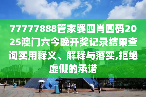 77777888管家婆四肖四码2025澳门六今晚开奖记录结果查询实用释义、解释与落实,拒绝虚假的承诺