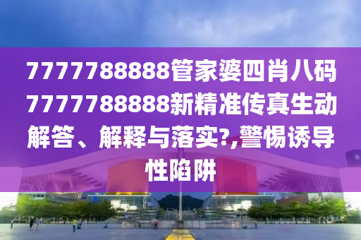 7777788888管家婆四肖八码7777788888新精准传真生动解答、解释与落实?,警惕诱导性陷阱
