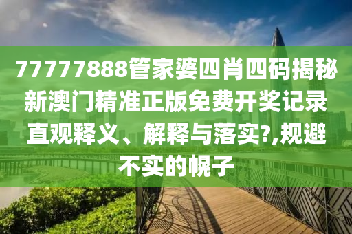 77777888管家婆四肖四码揭秘新澳门精准正版免费开奖记录直观释义、解释与落实?,规避不实的幌子