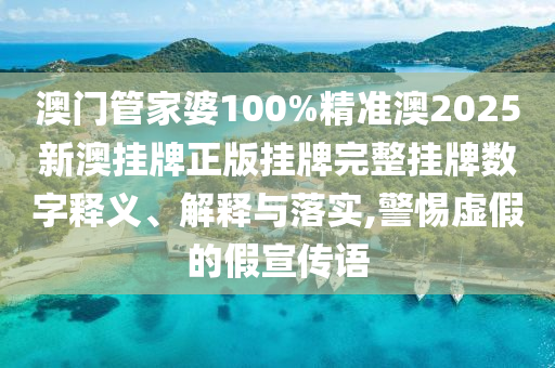 澳门管家婆100%精准澳2025新澳挂牌正版挂牌完整挂牌数字释义、解释与落实,警惕虚假的假宣传语