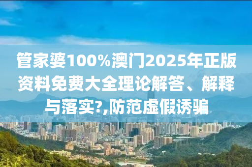 管家婆100%澳门2025年正版资料免费大全理论解答、解释与落实?,防范虚假诱骗