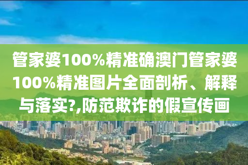 管家婆100%精准确澳门管家婆100%精准图片全面剖析、解释与落实?,防范欺诈的假宣传画