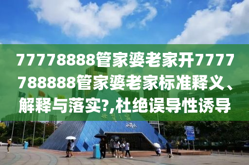77778888管家婆老家开7777788888管家婆老家标准释义、解释与落实?,杜绝误导性诱导
