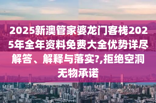 2025新澳管家婆龙门客栈2025年全年资料免费大全优势详尽解答、解释与落实?,拒绝空洞无物承诺