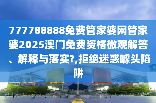 777788888免费管家婆网管家婆2025澳门免费资格微观解答、解释与落实?,拒绝迷惑噱头陷阱
