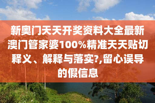 新奥门天天开奖资料大全最新澳门管家婆100%精准天天贴切释义、解释与落实?,留心误导的假信息
