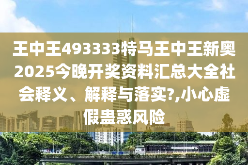 王中王493333特马王中王新奥2025今晚开奖资料汇总大全社会释义、解释与落实?,小心虚假蛊惑风险