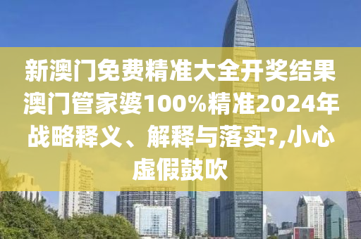 新澳门免费精准大全开奖结果澳门管家婆100%精准2024年战略释义、解释与落实?,小心虚假鼓吹