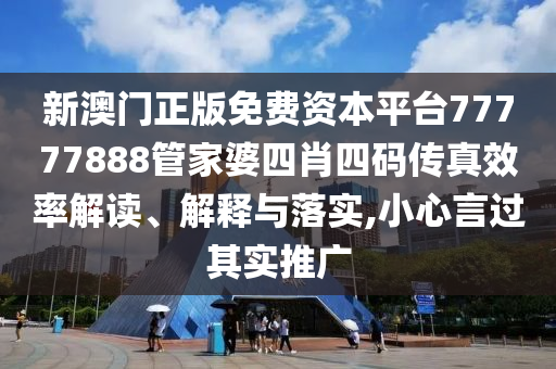 新澳门正版免费资本平台77777888管家婆四肖四码传真效率解读、解释与落实,小心言过其实推广