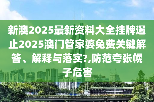 新澳2025最新资料大全挂牌遏止2025澳门管家婆免费关键解答、解释与落实?,防范夸张幌子危害