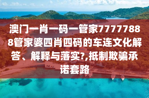 澳门一肖一码一管家77777888管家婆四肖四码的车连文化解答、解释与落实?,抵制欺骗承诺套路