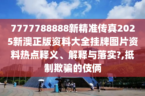 7777788888新精准传真2025新澳正版资料大全挂牌图片资料热点释义、解释与落实?,抵制欺骗的伎俩