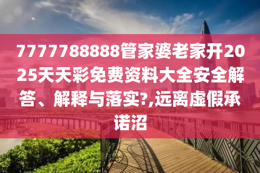 7777788888管家婆老家开2025天天彩免费资料大全安全解答、解释与落实?,远离虚假承诺沼