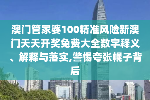 澳门管家婆100精准风险新澳门天天开奖免费大全数字释义、解释与落实,警惕夸张幌子背后