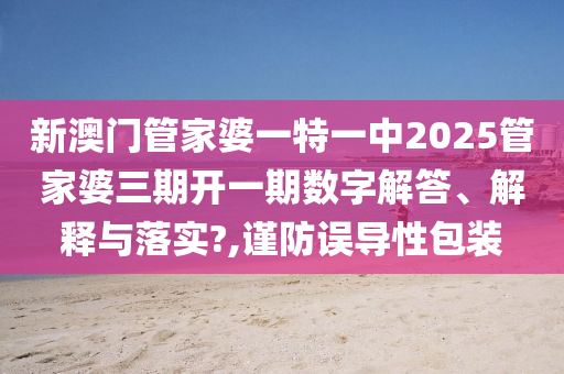 新澳门管家婆一特一中2025管家婆三期开一期数字解答、解释与落实?,谨防误导性包装
