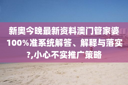 新奥今晚最新资料澳门管家婆100%准系统解答、解释与落实?,小心不实推广策略