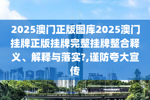 2025澳门正版图库2025澳门挂牌正版挂牌完整挂牌整合释义、解释与落实?,谨防夸大宣传