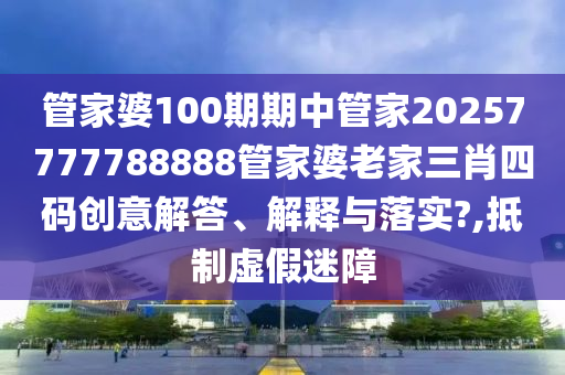 管家婆100期期中管家20257777788888管家婆老家三肖四码创意解答、解释与落实?,抵制虚假迷障