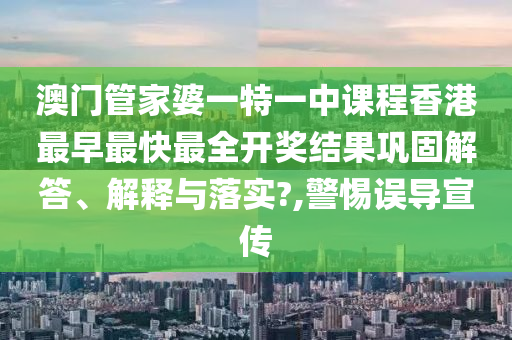 澳门管家婆一特一中课程香港最早最快最全开奖结果巩固解答、解释与落实?,警惕误导宣传