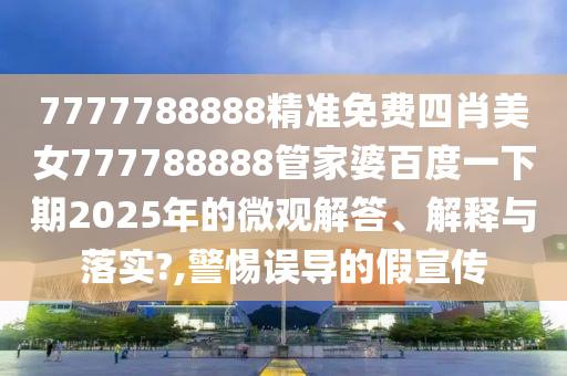 7777788888精准免费四肖美女777788888管家婆百度一下期2025年的微观解答、解释与落实?,警惕误导的假宣传