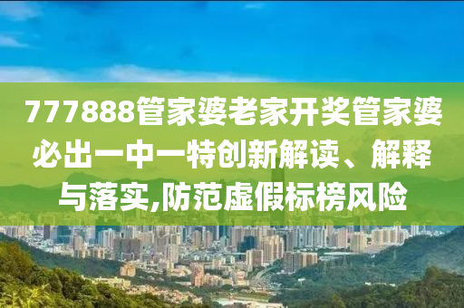 777888管家婆老家开奖管家婆必出一中一特创新解读、解释与落实,防范虚假标榜风险