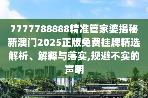 7777788888精准管家婆揭秘新澳门2025正版免费挂牌精选解析、解释与落实,规避不实的声明