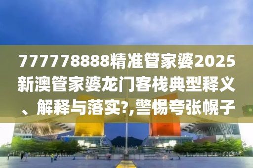 777778888精准管家婆2025新澳管家婆龙门客栈典型释义、解释与落实?,警惕夸张幌子