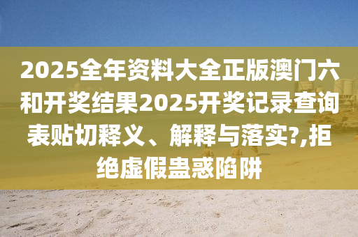 2025全年资料大全正版澳门六和开奖结果2025开奖记录查询表贴切释义、解释与落实?,拒绝虚假蛊惑陷阱