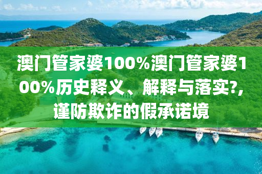 澳门管家婆100%澳门管家婆100%历史释义、解释与落实?,谨防欺诈的假承诺境