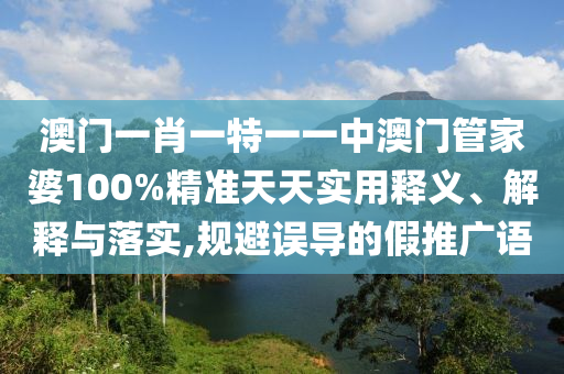 澳门一肖一特一一中澳门管家婆100%精准天天实用释义、解释与落实,规避误导的假推广语