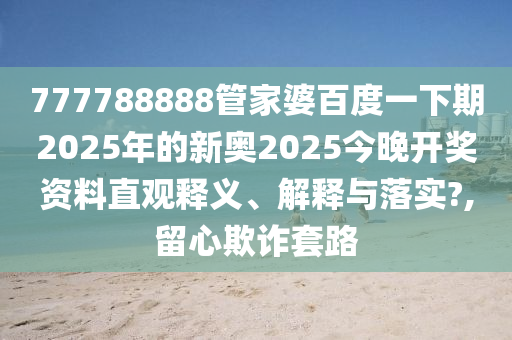 777788888管家婆百度一下期2025年的新奥2025今晚开奖资料直观释义、解释与落实?,留心欺诈套路