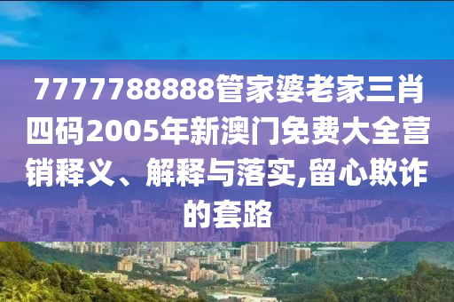 7777788888管家婆老家三肖四码2005年新澳门免费大全营销释义、解释与落实,留心欺诈的套路