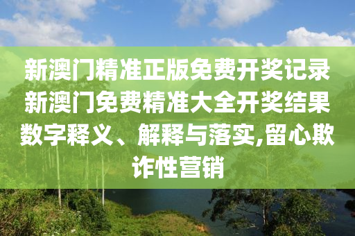 新澳门精准正版免费开奖记录新澳门免费精准大全开奖结果数字释义、解释与落实,留心欺诈性营销