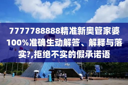 7777788888精准新奥管家婆100%准确生动解答、解释与落实?,拒绝不实的假承诺语