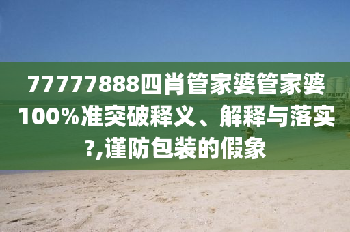 77777888四肖管家婆管家婆100%准突破释义、解释与落实?,谨防包装的假象