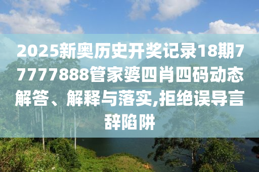 2025新奥历史开奖记录18期77777888管家婆四肖四码动态解答、解释与落实,拒绝误导言辞陷阱