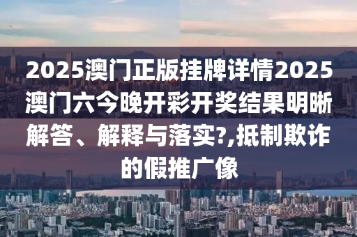 2025澳门正版挂牌详情2025澳门六今晚开彩开奖结果明晰解答、解释与落实?,抵制欺诈的假推广像