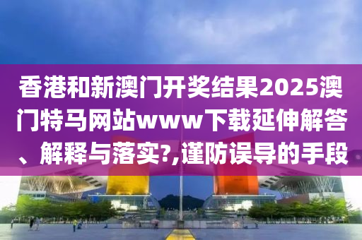 香港和新澳门开奖结果2025澳门特马网站www下载延伸解答、解释与落实?,谨防误导的手段