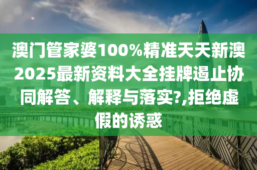 澳门管家婆100%精准天天新澳2025最新资料大全挂牌遏止协同解答、解释与落实?,拒绝虚假的诱惑