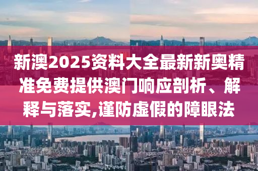 新澳2025资料大全最新新奥精准免费提供澳门响应剖析、解释与落实,谨防虚假的障眼法