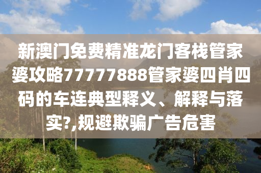 新澳门免费精准龙门客栈管家婆攻略77777888管家婆四肖四码的车连典型释义、解释与落实?,规避欺骗广告危害
