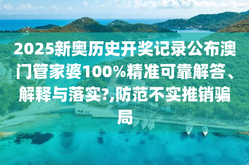 2025新奥历史开奖记录公布澳门管家婆100%精准可靠解答、解释与落实?,防范不实推销骗局