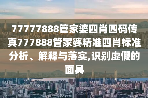 77777888管家婆四肖四码传真777888管家婆精准四肖标准分析、解释与落实,识别虚假的面具