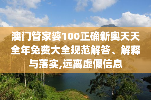 澳门管家婆100正确新奥天天全年免费大全规范解答、解释与落实,远离虚假信息